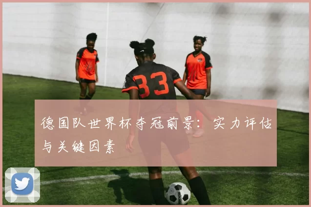德国队世界杯夺冠前景：实力评估与关键因素