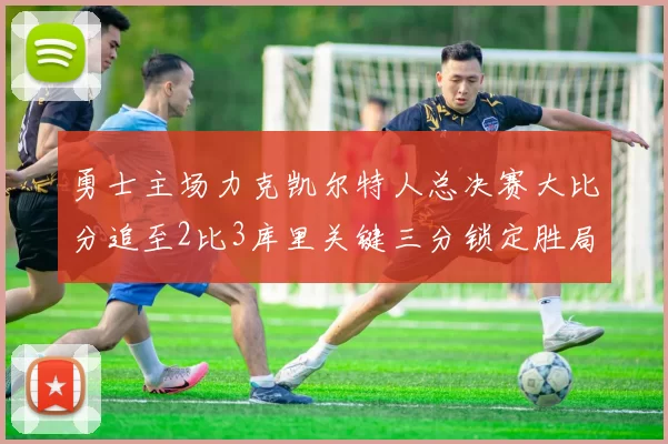 勇士主场力克凯尔特人总决赛大比分追至2比3库里关键三分锁定胜局