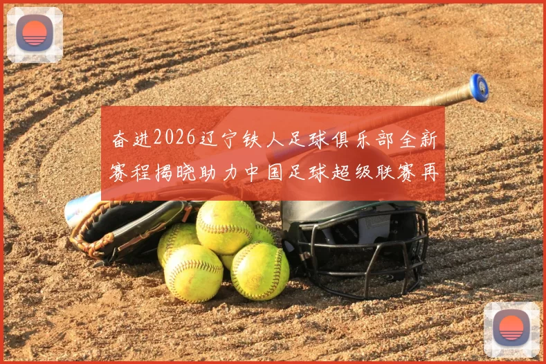 奋进2026辽宁铁人足球俱乐部全新赛程揭晓助力中国足球超级联赛再创辉煌