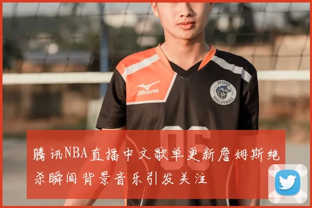 腾讯NBA直播中文歌单更新詹姆斯绝杀瞬间背景音乐引发关注