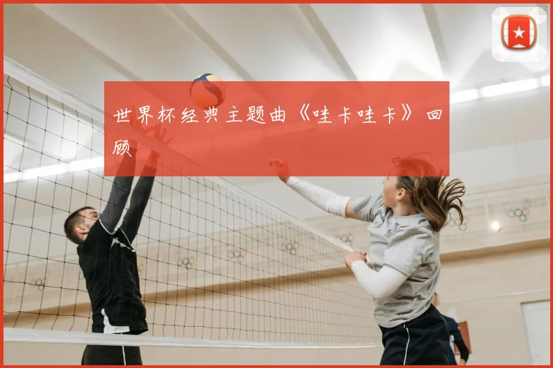 世界杯经典主题曲《哇卡哇卡》回顾