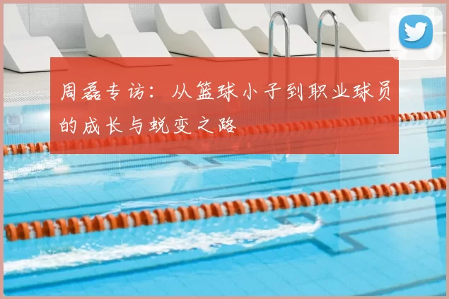 周磊专访:从篮球小子到职业球员的成长与蜕变之路