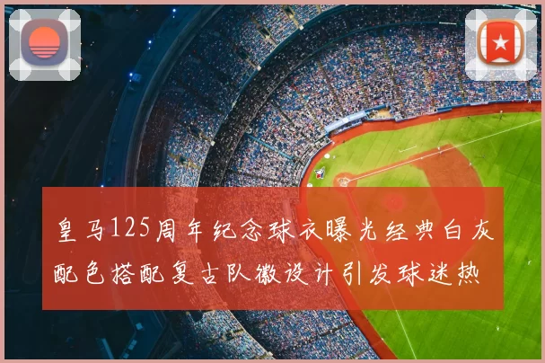 皇马125周年纪念球衣曝光经典白灰配色搭配复古队徽设计引发球迷热议