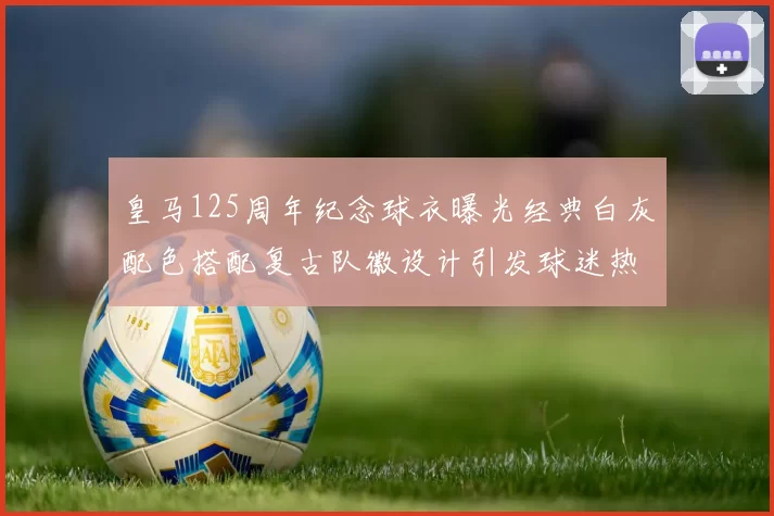 皇马125周年纪念球衣曝光经典白灰配色搭配复古队徽设计引发球迷热议