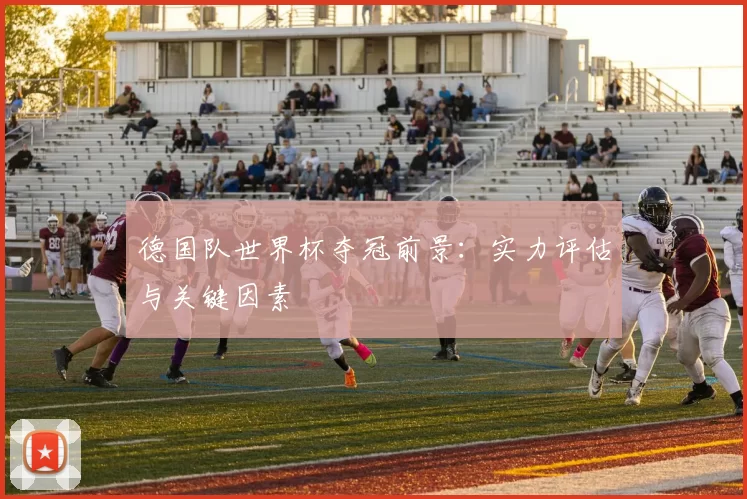 德国队世界杯夺冠前景：实力评估与关键因素