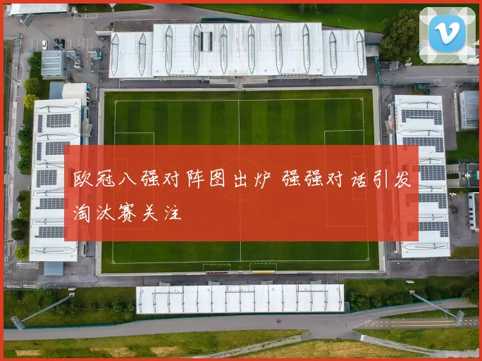 欧冠八强对阵图出炉 强强对话引发淘汰赛关注