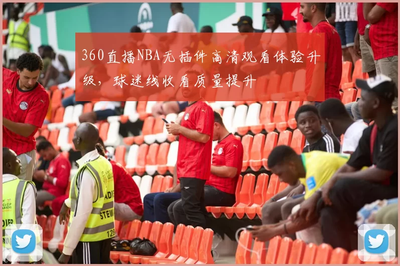 360直播NBA无插件高清观看体验升级，球迷线收看质量提升