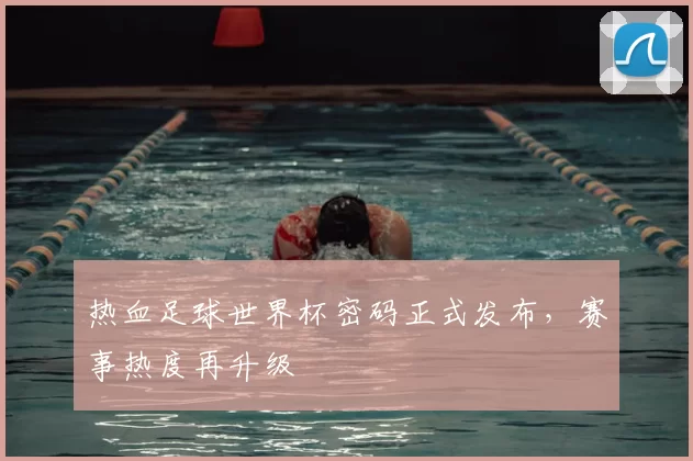 热血足球世界杯密码正式发布,赛事热度再升级
