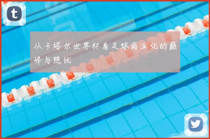 从卡塔尔世界杯看足球商业化的巅峰与隐忧