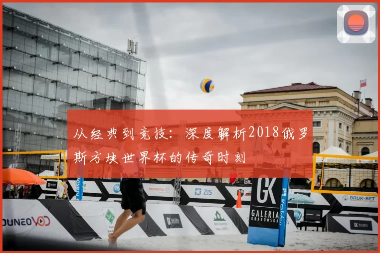 从经典到竞技:深度解析2018俄罗斯方块世界杯的传奇时刻