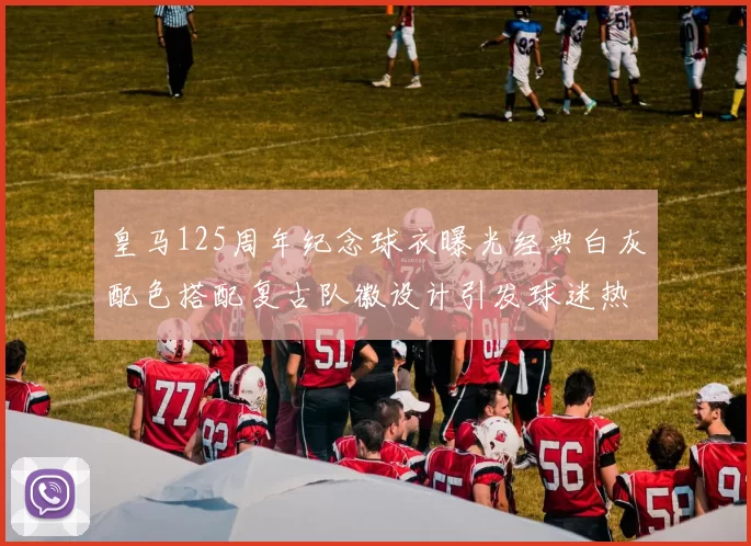 皇马125周年纪念球衣曝光经典白灰配色搭配复古队徽设计引发球迷热议