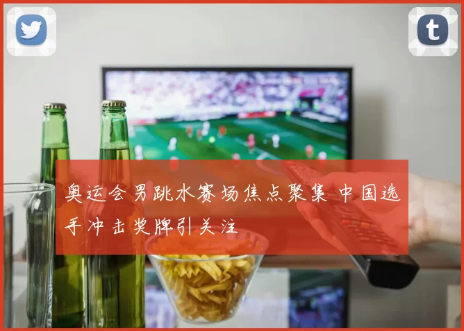 奥运会男跳水赛场焦点聚集 中国选手冲击奖牌引关注