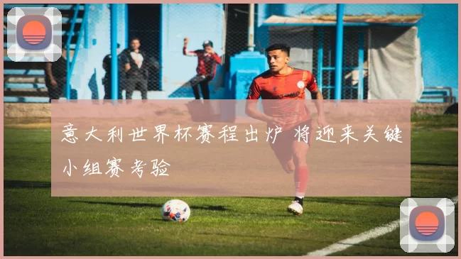 意大利世界杯赛程出炉 将迎来关键小组赛考验