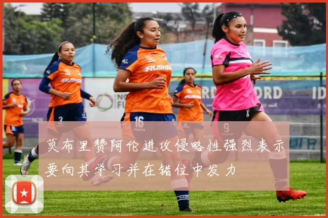莫布里赞阿伦进攻侵略性强烈表示要向其学习并在错位中发力
