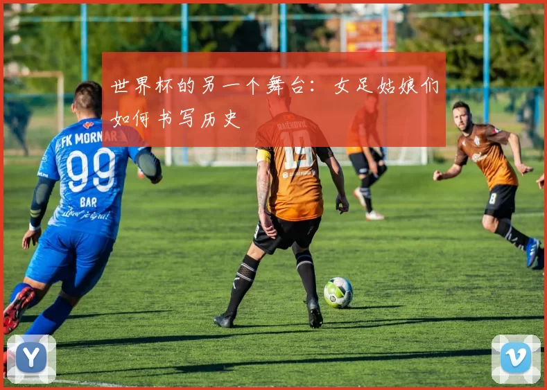 世界杯的另一个舞台:女足姑娘们如何书写历史