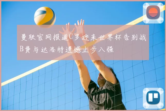 曼联官网报道C罗迎来世界杯告别战B费与达洛特遗憾止步八强