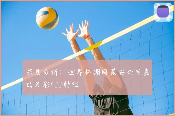深度分析：世界杯期间最安全可靠的足彩app特征