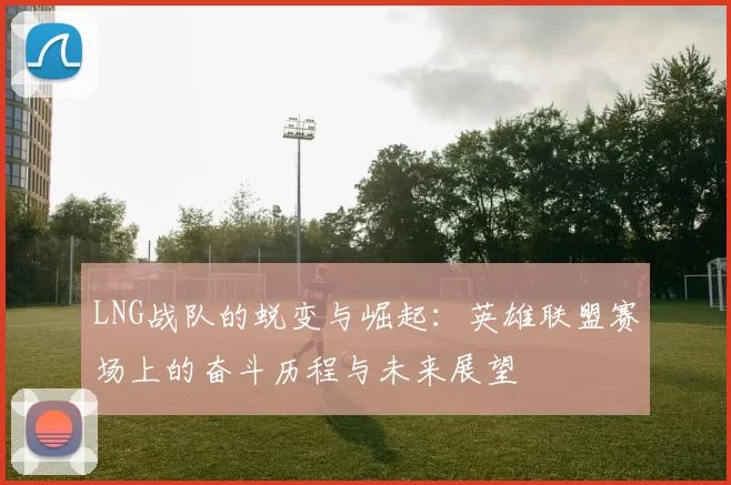 LNG战队的蜕变与崛起:英雄联盟赛场上的奋斗历程与未来展望