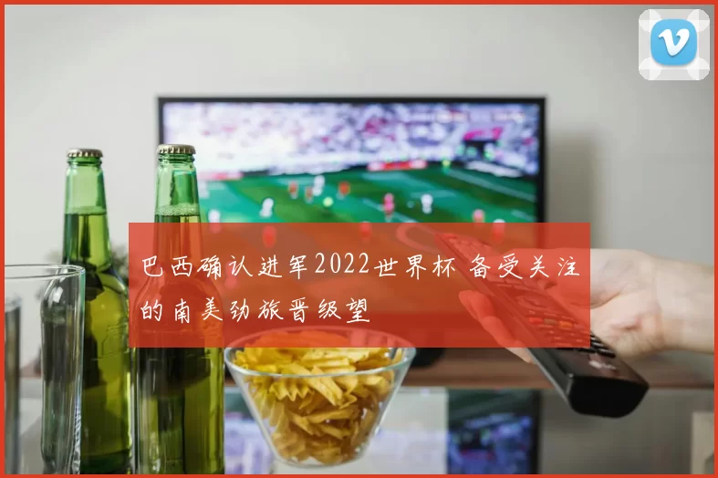 巴西确认进军2022世界杯 备受关注的南美劲旅晋级望