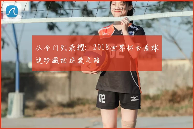 从冷门到荣耀：2018世界杯会看球迷珍藏的逆袭之路