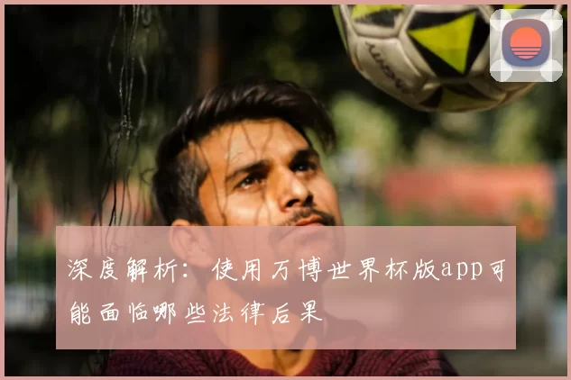 深度解析:使用万博世界杯版app可能面临哪些法律后果