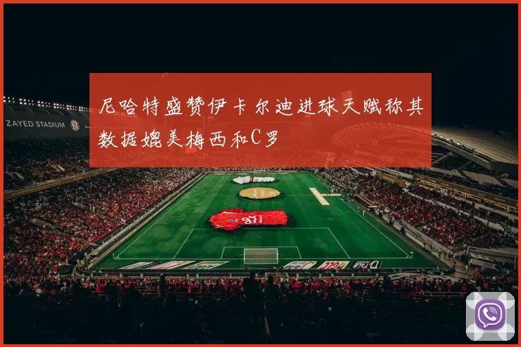尼哈特盛赞伊卡尔迪进球天赋称其数据媲美梅西和C罗
