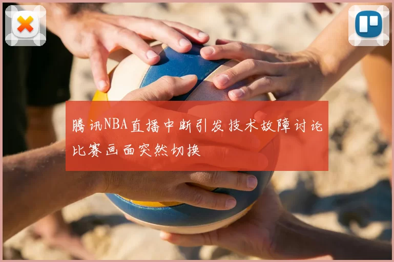 腾讯NBA直播中断引发技术故障讨论比赛画面突然切换