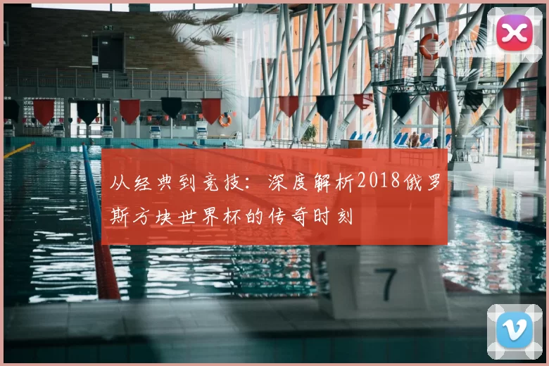 从经典到竞技:深度解析2018俄罗斯方块世界杯的传奇时刻