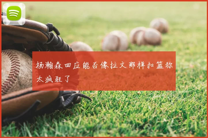 杨瀚森回应能否像拉文那样扣篮称太疯狂了