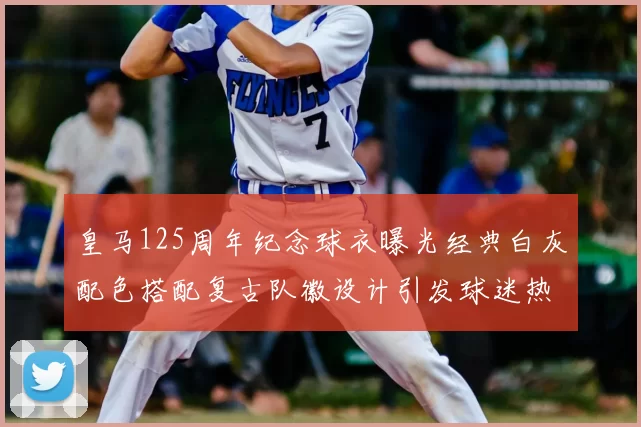 皇马125周年纪念球衣曝光经典白灰配色搭配复古队徽设计引发球迷热议