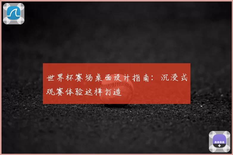 世界杯赛场桌面设计指南:沉浸式观赛体验这样打造