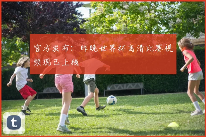 官方发布:昨晚世界杯高清比赛视频现已上线
