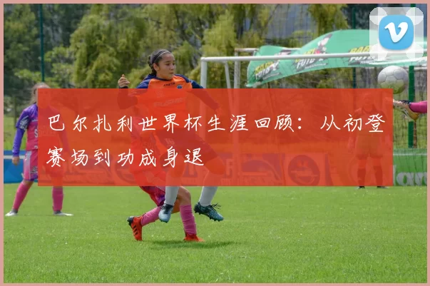 巴尔扎利世界杯生涯回顾：从初登赛场到功成身退