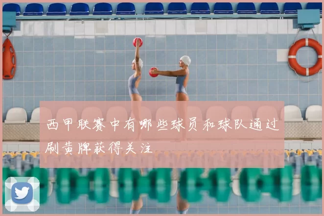 西甲联赛中有哪些球员和球队通过刷黄牌获得关注