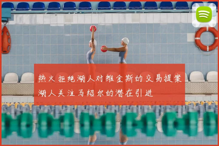 热火拒绝湖人对维金斯的交易提案湖人关注马绍尔的潜在引进