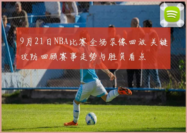 9月21日NBA比赛全场录像回放 关键攻防回顾赛事走势与胜负看点