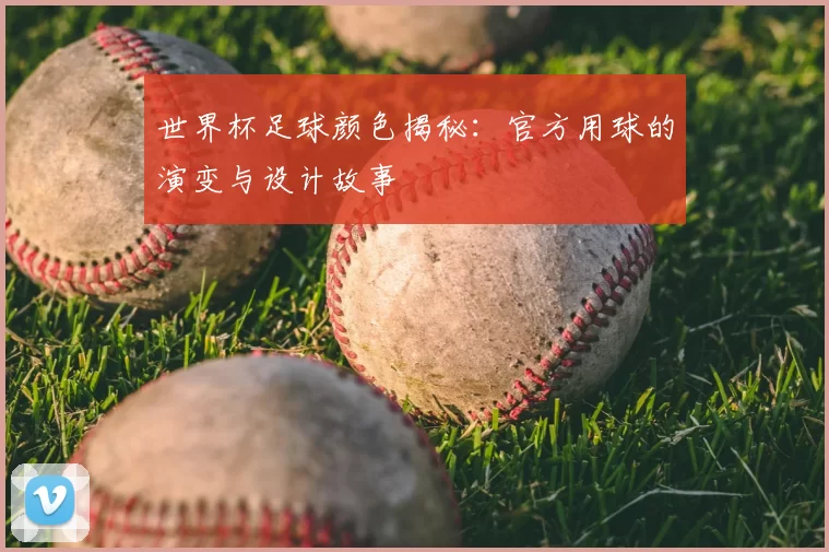 世界杯足球颜色揭秘：官方用球的演变与设计故事