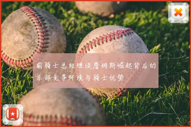 前骑士总经理谈詹姆斯崛起背后的东部竞争环境与骑士优势