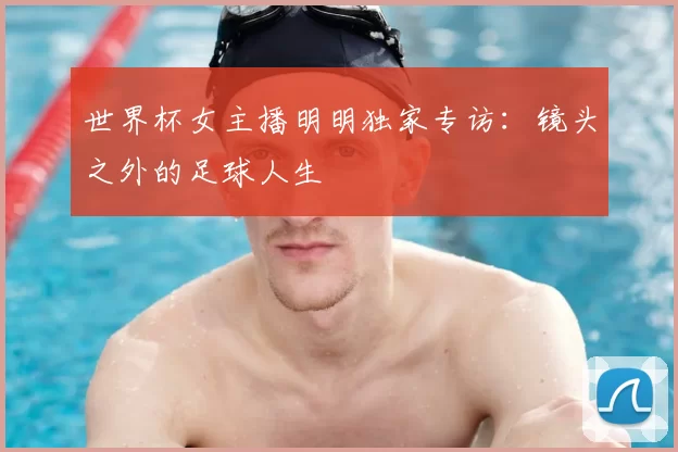世界杯女主播明明独家专访：镜头之外的足球人生