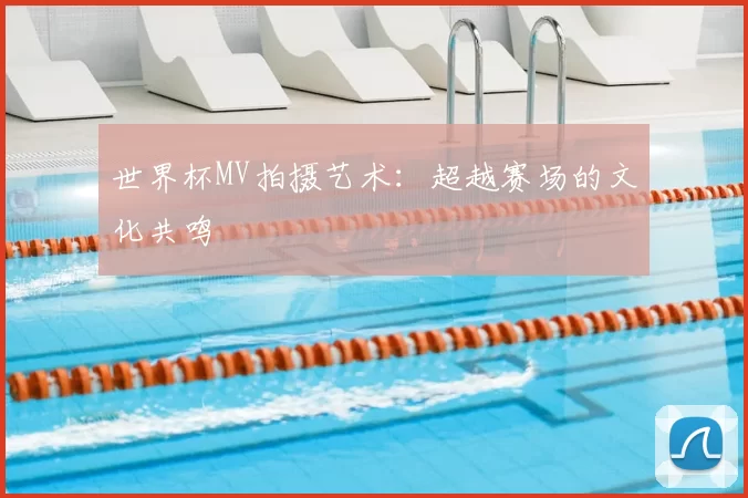 世界杯MV拍摄艺术:超越赛场的文化共鸣