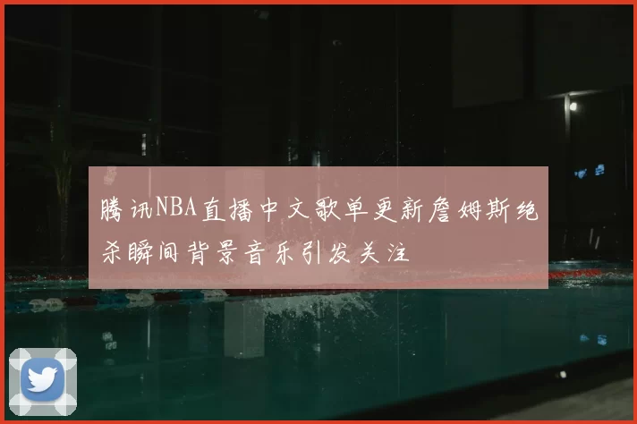 腾讯NBA直播中文歌单更新詹姆斯绝杀瞬间背景音乐引发关注
