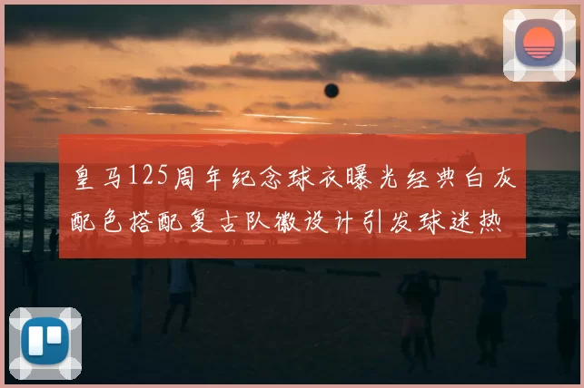 皇马125周年纪念球衣曝光经典白灰配色搭配复古队徽设计引发球迷热议