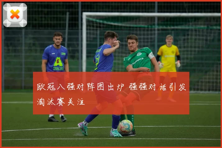 欧冠八强对阵图出炉 强强对话引发淘汰赛关注