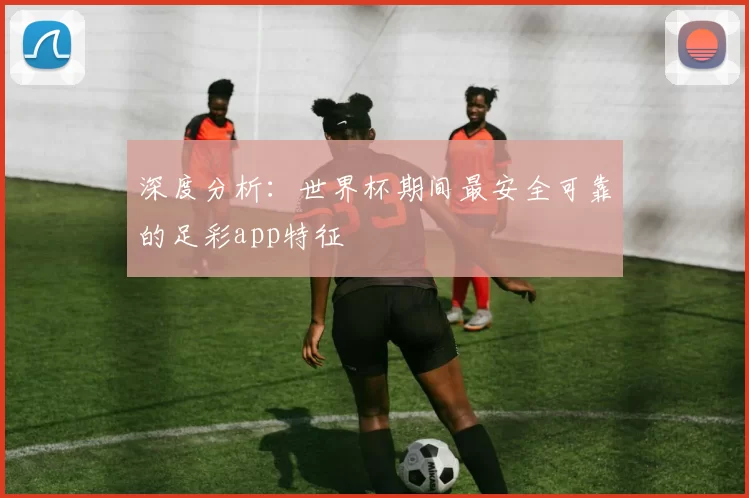 深度分析:世界杯期间最安全可靠的足彩app特征