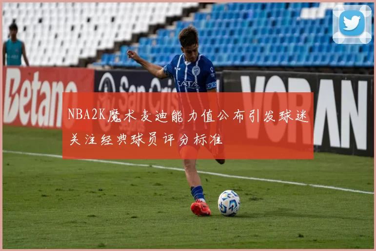 NBA2K魔术麦迪能力值公布引发球迷关注经典球员评分标准