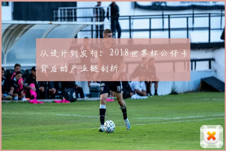 从设计到发行:2018世界杯公仔卡背后的产业链剖析