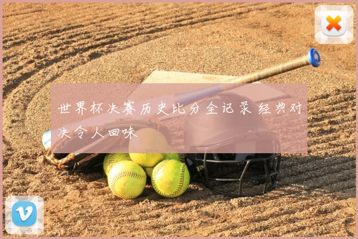 世界杯决赛历史比分全记录 经典对决令人回味