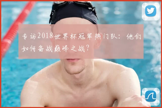 专访2018世界杯冠军热门队:他们如何备战巅峰之战?