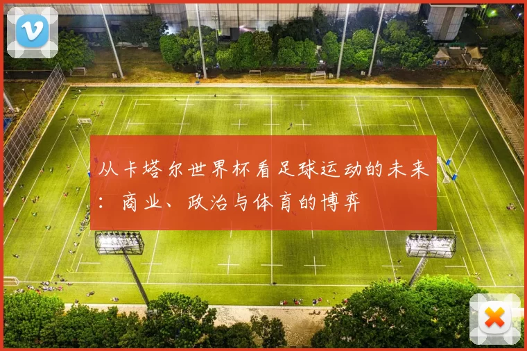 从卡塔尔世界杯看足球运动的未来:商业、政治与体育的博弈