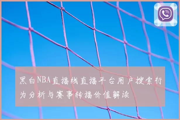 黑白NBA直播线直播平台用户搜索行为分析与赛事转播价值解读